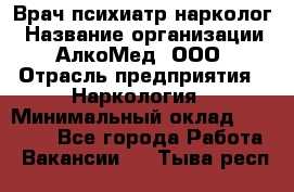 Врач психиатр-нарколог › Название организации ­ АлкоМед, ООО › Отрасль предприятия ­ Наркология › Минимальный оклад ­ 90 000 - Все города Работа » Вакансии   . Тыва респ.